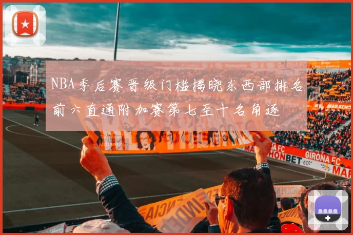 NBA季后赛晋级门槛揭晓东西部排名前六直通附加赛第七至十名角逐