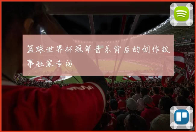 篮球世界杯冠军音乐背后的创作故事独家专访