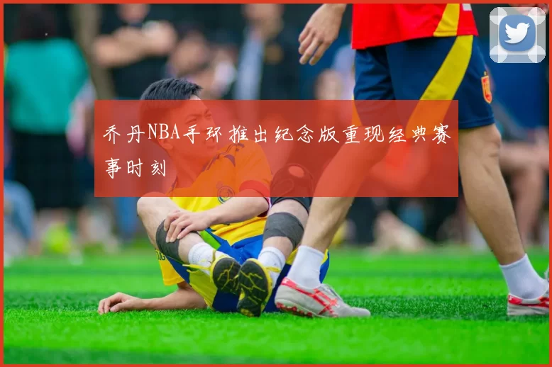 乔丹NBA手环推出纪念版重现经典赛事时刻