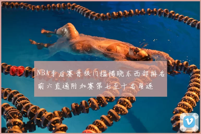 NBA季后赛晋级门槛揭晓东西部排名前六直通附加赛第七至十名角逐