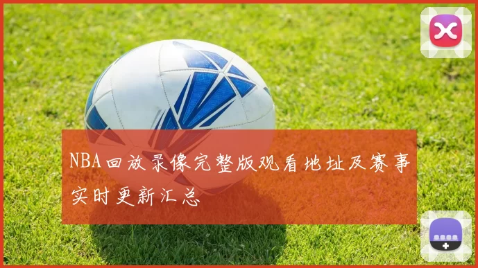 NBA回放录像完整版观看地址及赛事实时更新汇总