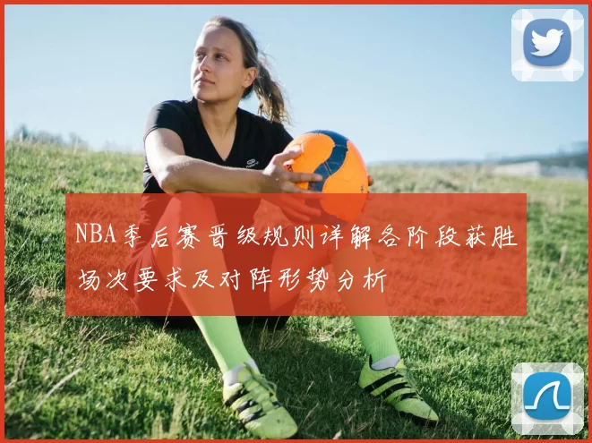 NBA季后赛晋级规则详解各阶段获胜场次要求及对阵形势分析