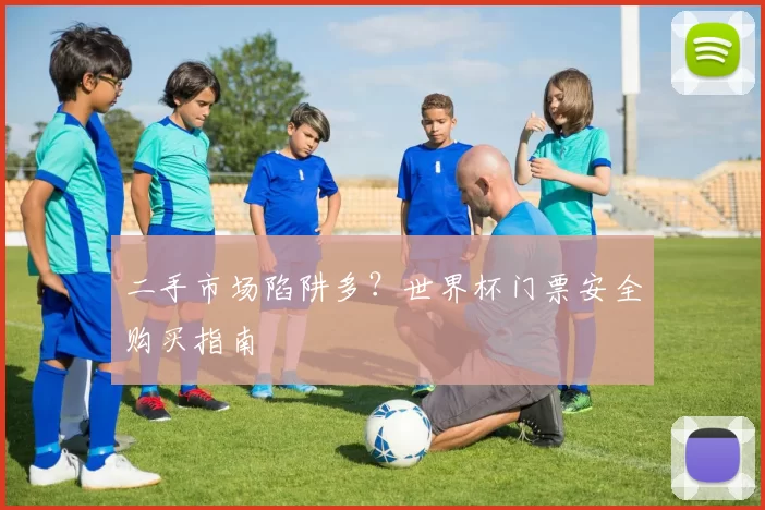 二手市场陷阱多?世界杯门票安全购买指南