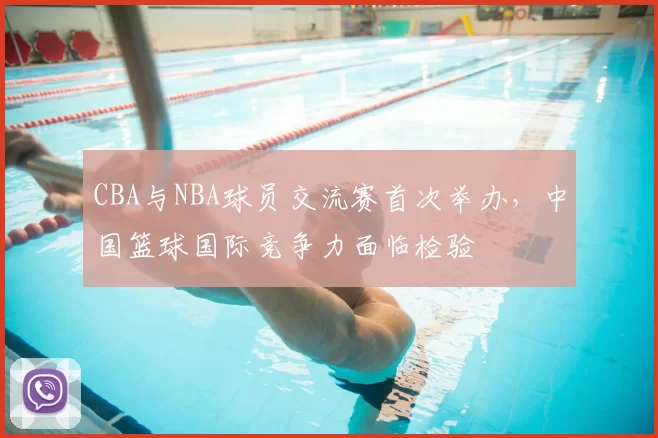 CBA与NBA球员交流赛首次举办,中国篮球国际竞争力面临检验