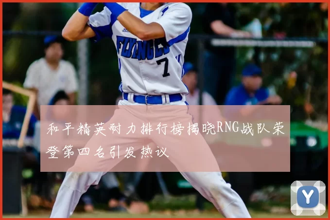 和平精英耐力排行榜揭晓RNG战队荣登第四名引发热议