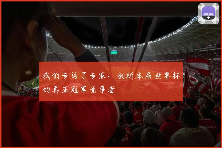 我们专访了专家,剖析本届世界杯的真正冠军竞争者