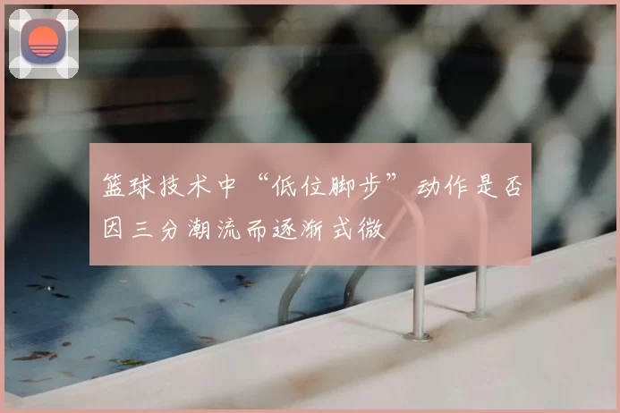 篮球技术中“低位脚步”动作是否因三分潮流而逐渐式微