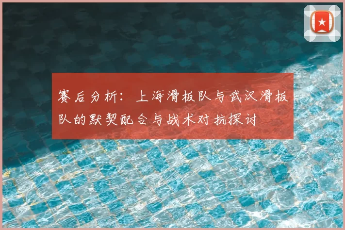 赛后分析：上海滑板队与武汉滑板队的默契配合与战术对抗探讨