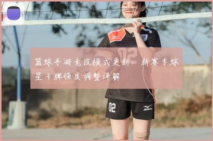 篮球手游竞技模式更新，新赛季球星卡牌强度调整详解