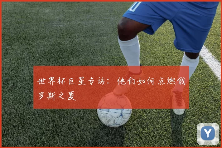 世界杯巨星专访：他们如何点燃俄罗斯之夏