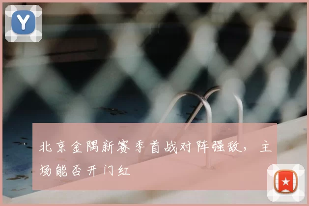 北京金隅新赛季首战对阵强敌,主场能否开门红