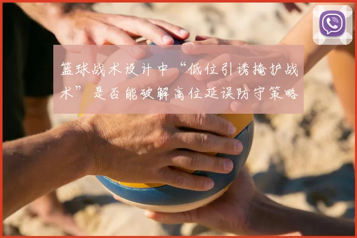 篮球战术设计中“低位引诱掩护战术”是否能破解高位延误防守策略
