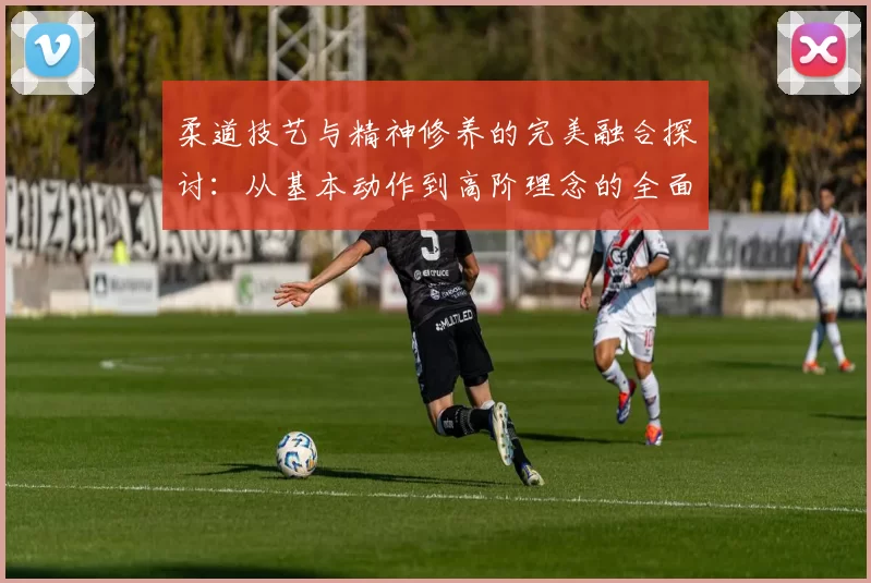 柔道技艺与精神修养的完美融合探讨：从基本动作到高阶理念的全面解析