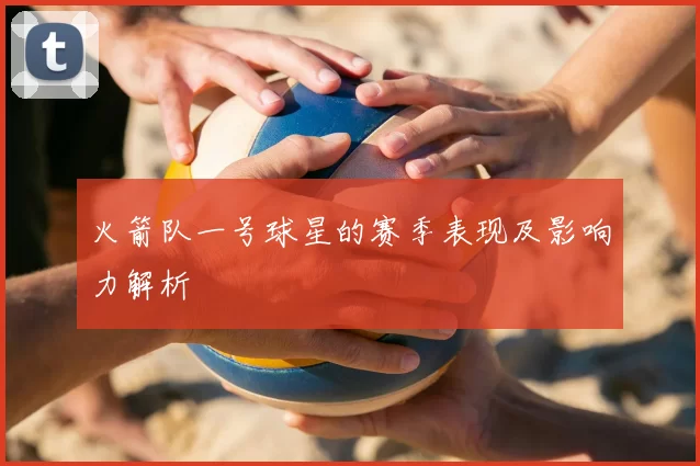 火箭队一号球星的赛季表现及影响力解析