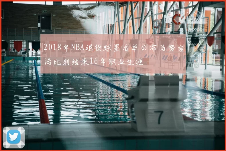 2018年NBA退役球星名单公布马努吉诺比利结束16年职业生涯