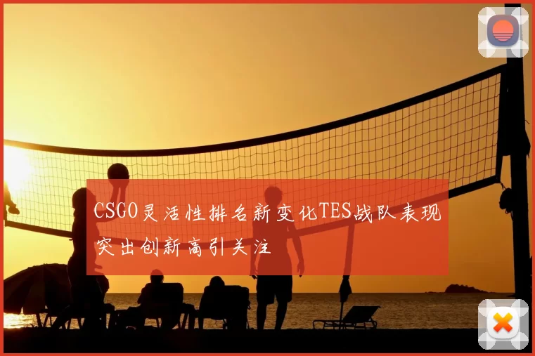 CSGO灵活性排名新变化TES战队表现突出创新高引关注