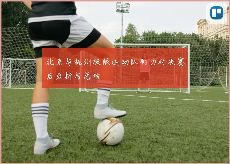 北京与杭州极限运动队耐力对决赛后分析与总结