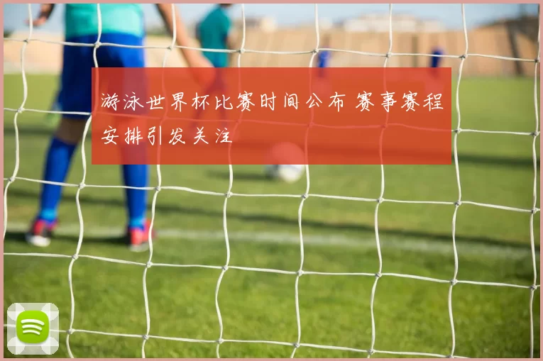 游泳世界杯比赛时间公布 赛事赛程安排引发关注