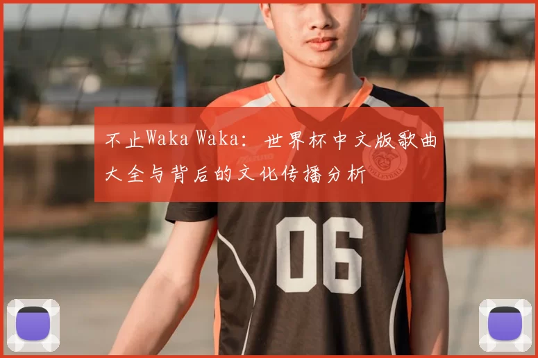 不止Waka Waka:世界杯中文版歌曲大全与背后的文化传播分析