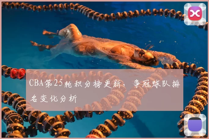 CBA第25轮积分榜更新，争冠球队排名变化分析