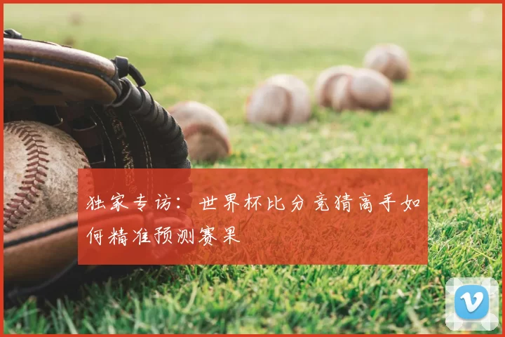 独家专访:世界杯比分竞猜高手如何精准预测赛果