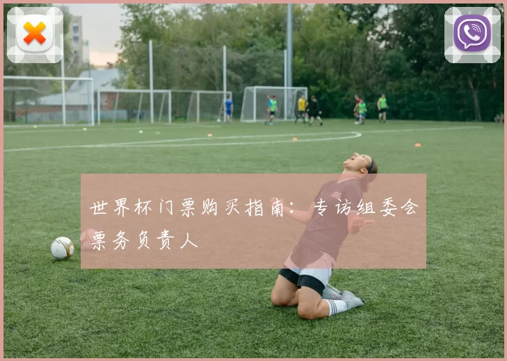 世界杯门票购买指南:专访组委会票务负责人