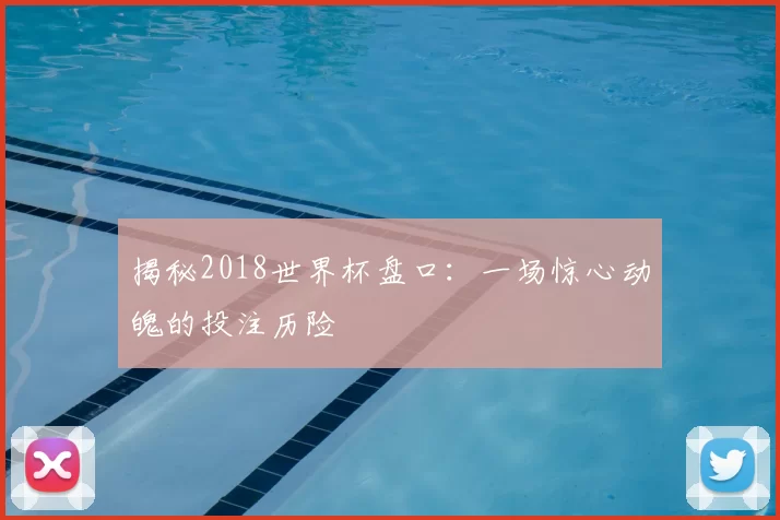 揭秘2018世界杯盘口：一场惊心动魄的投注历险