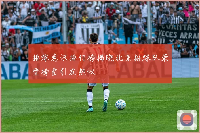 排球意识排行榜揭晓北京排球队荣登榜首引发热议
