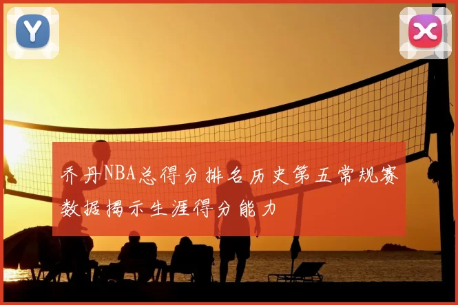 乔丹NBA总得分排名历史第五常规赛数据揭示生涯得分能力