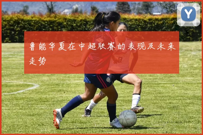 鲁能华夏在中超联赛的表现及未来走势