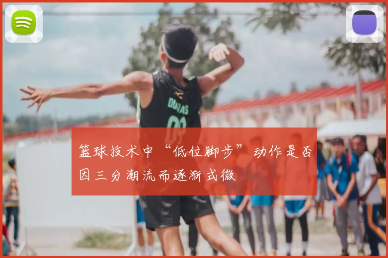 篮球技术中“低位脚步”动作是否因三分潮流而逐渐式微