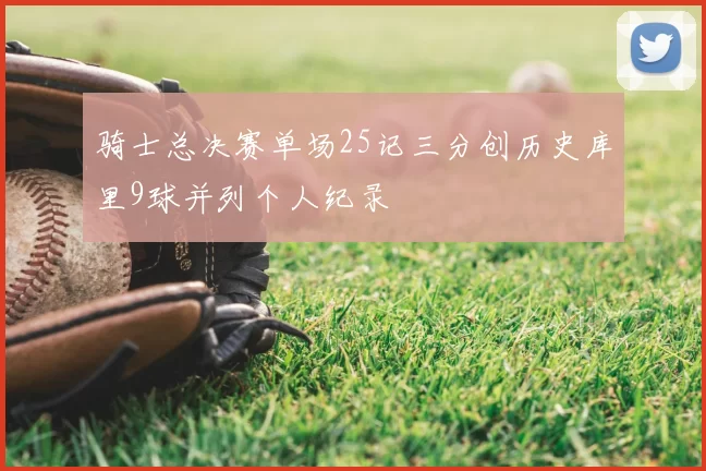 骑士总决赛单场25记三分创历史库里9球并列个人纪录