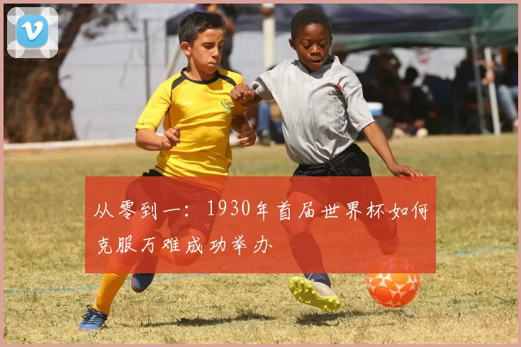 从零到一：1930年首届世界杯如何克服万难成功举办