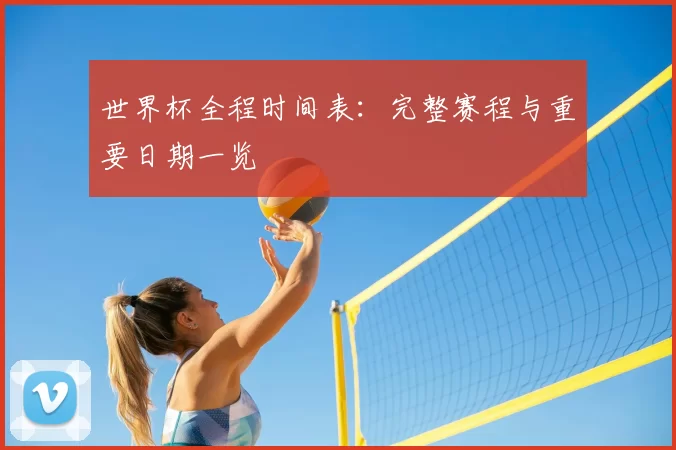世界杯全程时间表:完整赛程与重要日期一览