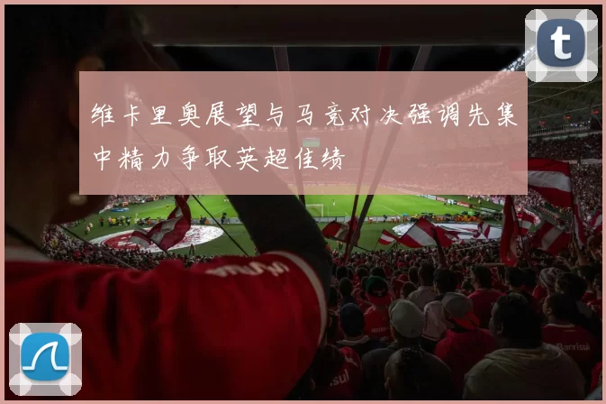 维卡里奥展望与马竞对决强调先集中精力争取英超佳绩