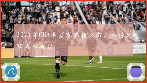 2021年CBA季后赛赛程公布,八强对阵名单确定