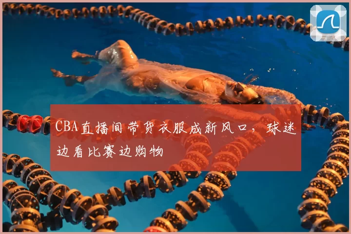 CBA直播间带货衣服成新风口,球迷边看比赛边购物