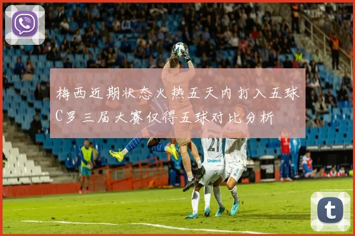 梅西近期状态火热五天内打入五球C罗三届大赛仅得五球对比分析