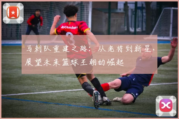 马刺队重建之路:从老将到新星,展望未来篮球王朝的崛起
