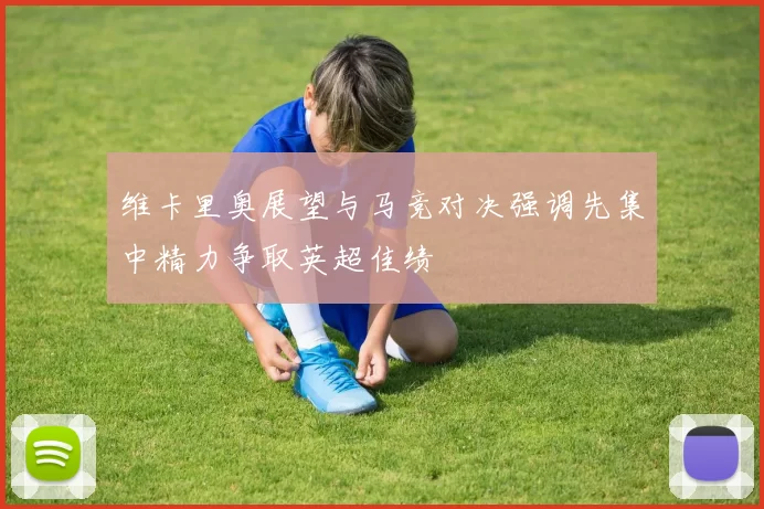 维卡里奥展望与马竞对决强调先集中精力争取英超佳绩