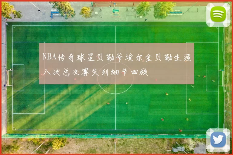NBA传奇球星贝勒爷埃尔金贝勒生涯八次总决赛失利细节回顾