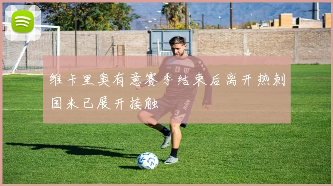 维卡里奥有意赛季结束后离开热刺国米已展开接触