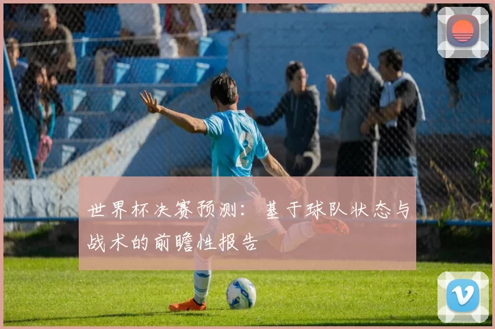世界杯决赛预测：基于球队状态与战术的前瞻性报告