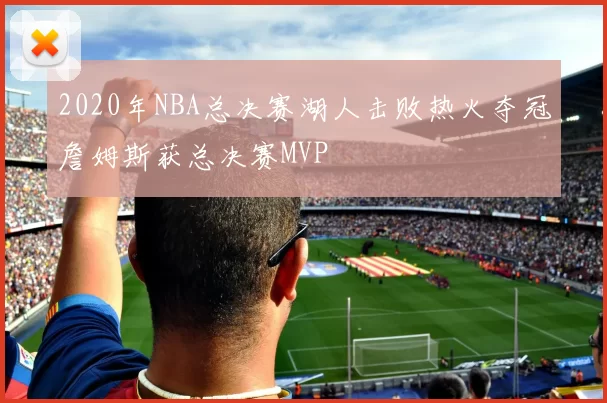 2020年NBA总决赛湖人击败热火夺冠詹姆斯获总决赛MVP