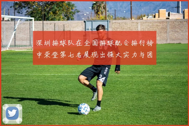 深圳排球队在全国排球配合排行榜中荣登第七名展现出强大实力与团队合作精神