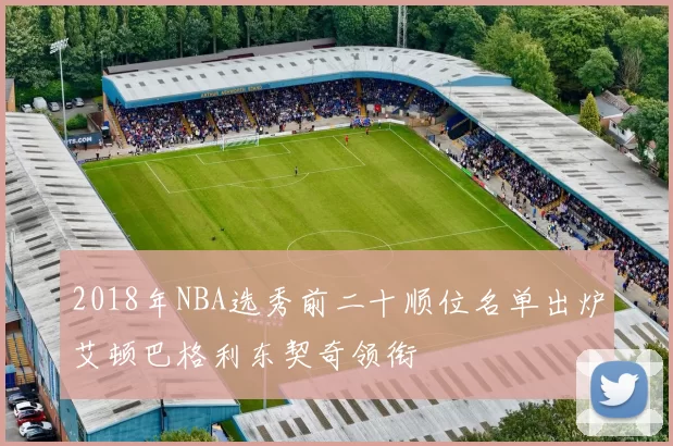 2018年NBA选秀前二十顺位名单出炉艾顿巴格利东契奇领衔