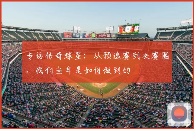 专访传奇球星:从预选赛到决赛圈,我们当年是如何做到的