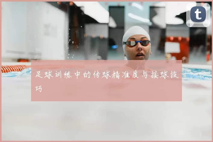 足球训练中的传球精准度与接球技巧