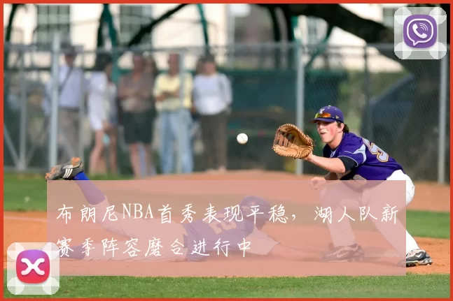 布朗尼NBA首秀表现平稳,湖人队新赛季阵容磨合进行中