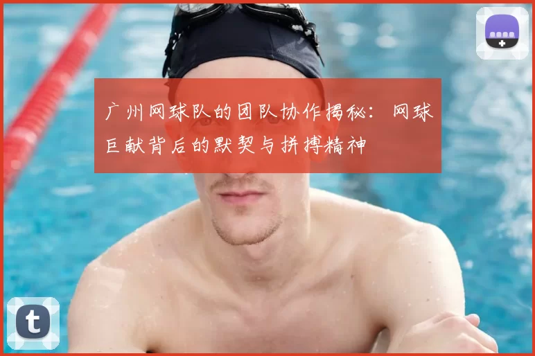 广州网球队的团队协作揭秘:网球巨献背后的默契与拼搏精神